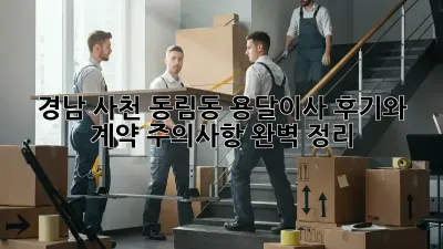 경남 사천 동림동 용달이사, 후기와 계약 주의사항 완벽 정리!