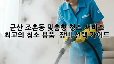 군산 조촌동 맞춤형 청소 서비스: 최고의 청소 용품 & 장비 선택 가이드